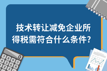 技術(shù)轉(zhuǎn)讓減免企業(yè)所得稅需符合什么條件？